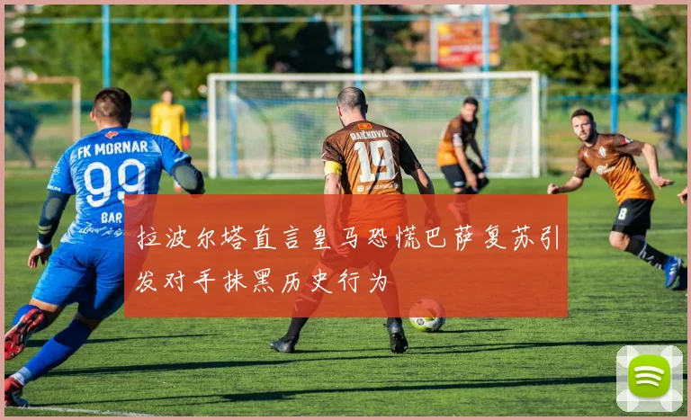 拉波尔塔直言皇马恐慌巴萨复苏引发对手抹黑历史行为