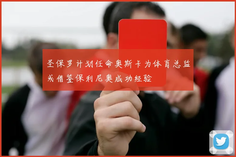 圣保罗计划任命奥斯卡为体育总监或借鉴保利尼奥成功经验