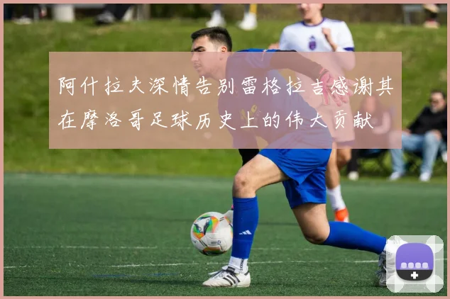 阿什拉夫深情告别雷格拉吉感谢其在摩洛哥足球历史上的伟大贡献