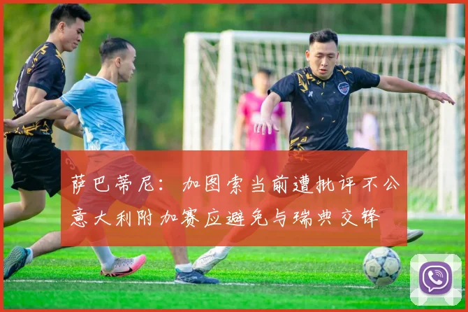 萨巴蒂尼：加图索当前遭批评不公意大利附加赛应避免与瑞典交锋