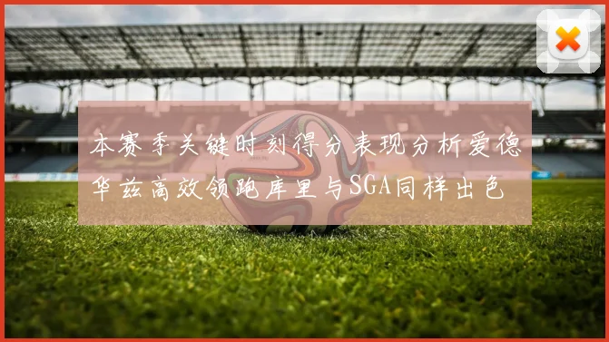 本赛季关键时刻得分表现分析爱德华兹高效领跑库里与SGA同样出色