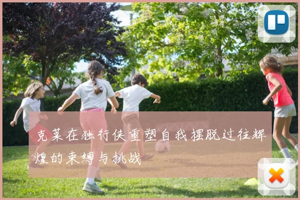 克莱在独行侠重塑自我摆脱过往辉煌的束缚与挑战