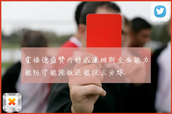 霍福德盛赞内特威廉姆斯全面能力能防守能抢板还能投三分球