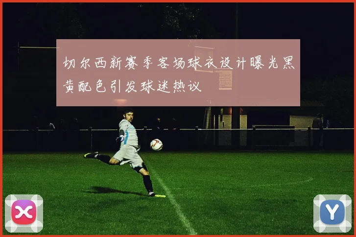 切尔西新赛季客场球衣设计曝光黑黄配色引发球迷热议