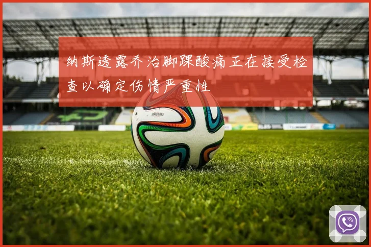 纳斯透露乔治脚踝酸痛正在接受检查以确定伤情严重性