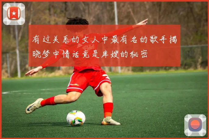 有过关系的女人中最有名的歌手揭晓梦中情话竟是库嫂的秘密