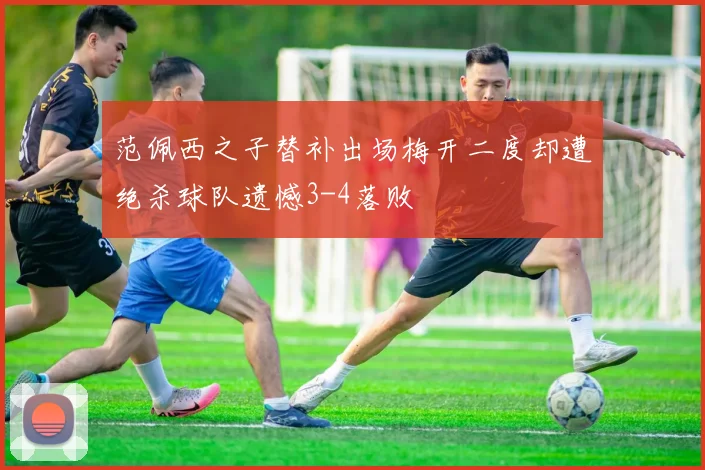 范佩西之子替补出场梅开二度却遭绝杀球队遗憾3-4落败