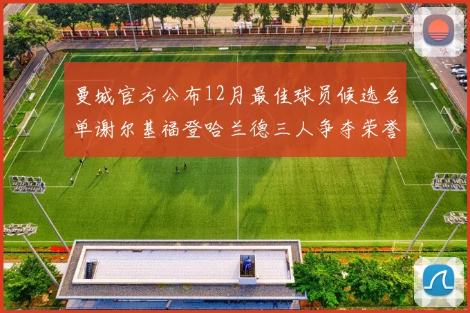 曼城官方公布12月最佳球员候选名单谢尔基福登哈兰德三人争夺荣誉