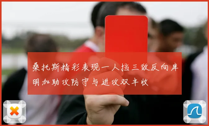 桑托斯精彩表现一人挡三敌反向库明加助攻防守与进攻双丰收