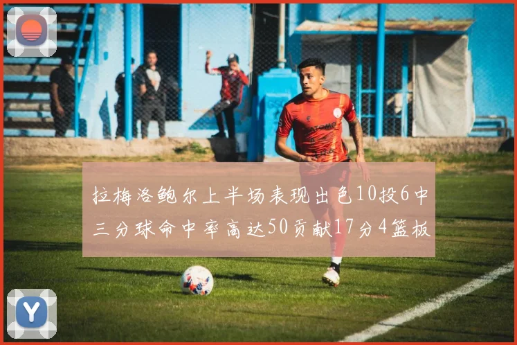 拉梅洛鲍尔上半场表现出色10投6中三分球命中率高达50贡献17分4篮板2助攻4抢断