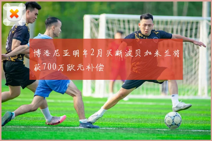 博洛尼亚明年2月买断波贝加米兰将获700万欧元补偿