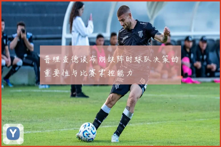 普理查德谈布朗缺阵时球队决策的重要性与比赛掌控能力