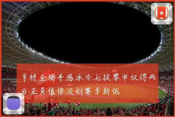 亨特全场手感冰冷七投零中仅得两分正负值惨淡创赛季新低