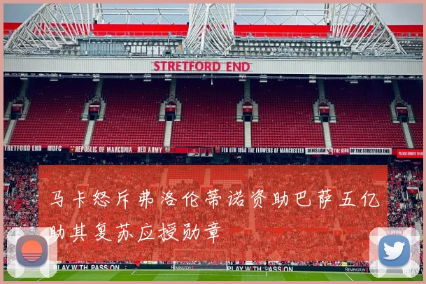 马卡怒斥弗洛伦蒂诺资助巴萨五亿助其复苏应授勋章