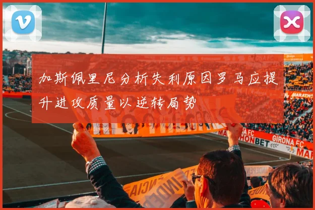 加斯佩里尼分析失利原因罗马应提升进攻质量以逆转局势