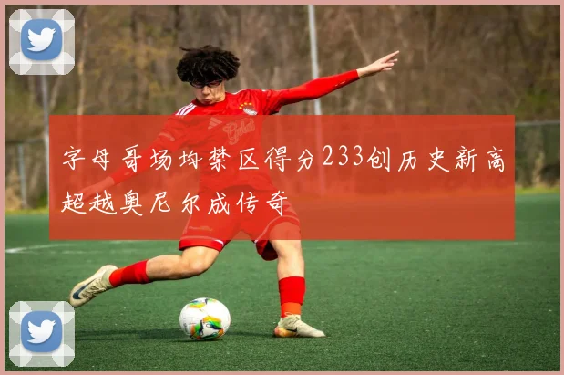 字母哥场均禁区得分233创历史新高超越奥尼尔成传奇