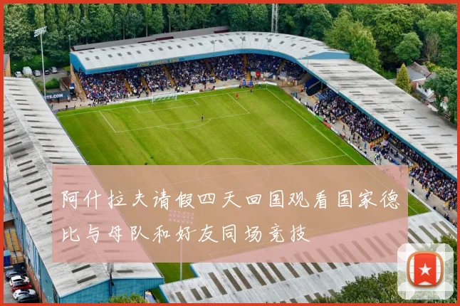 阿什拉夫请假四天回国观看国家德比与母队和好友同场竞技