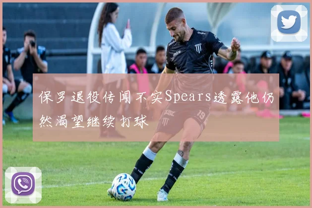 保罗退役传闻不实Spears透露他仍然渴望继续打球