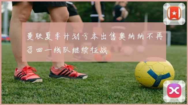 曼联夏季计划亏本出售奥纳纳不再召回一线队继续征战