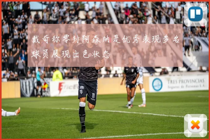 戴奇称零封阿森纳是优秀表现多名球员展现出色状态