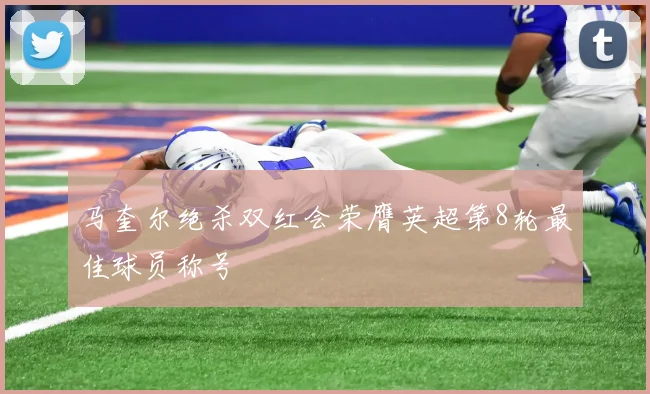 马奎尔绝杀双红会荣膺英超第8轮最佳球员称号