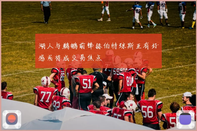湖人与鹈鹕前锋赫伯特琼斯互有好感或将成交易焦点