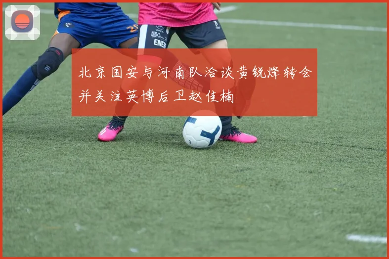 北京国安与河南队洽谈黄锐烽转会并关注英博后卫赵佳楠