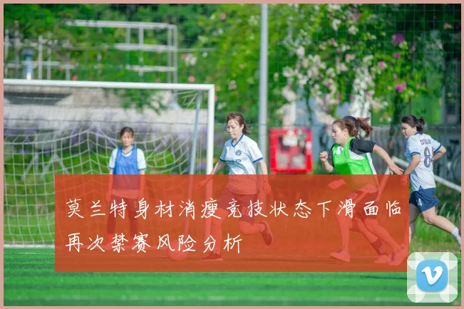 莫兰特身材消瘦竞技状态下滑面临再次禁赛风险分析