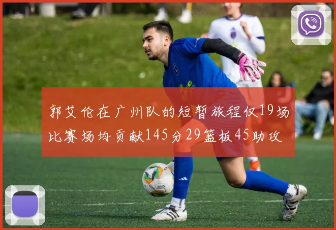 郭艾伦在广州队的短暂旅程仅19场比赛场均贡献145分29篮板45助攻