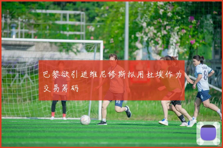 巴黎欲引进维尼修斯拟用杜埃作为交易筹码