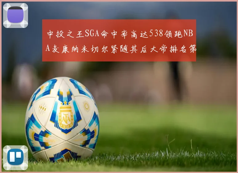 中投之王SGA命中率高达538领跑NBA麦康纳米切尔紧随其后大帝排名第七