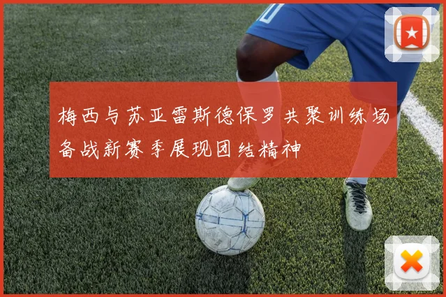 梅西与苏亚雷斯德保罗共聚训练场备战新赛季展现团结精神