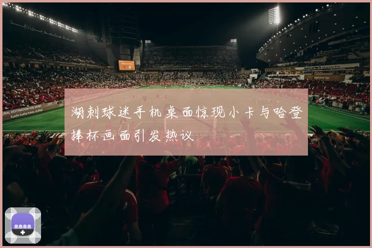 湖刺球迷手机桌面惊现小卡与哈登捧杯画面引发热议