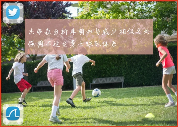 杰弗森分析库明加与威少相似之处强调不适合勇士球队体系