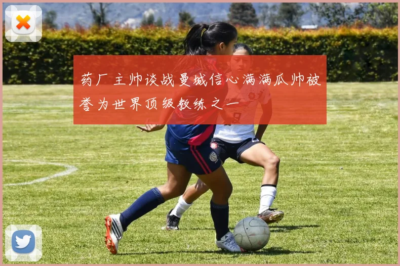 药厂主帅谈战曼城信心满满瓜帅被誉为世界顶级教练之一