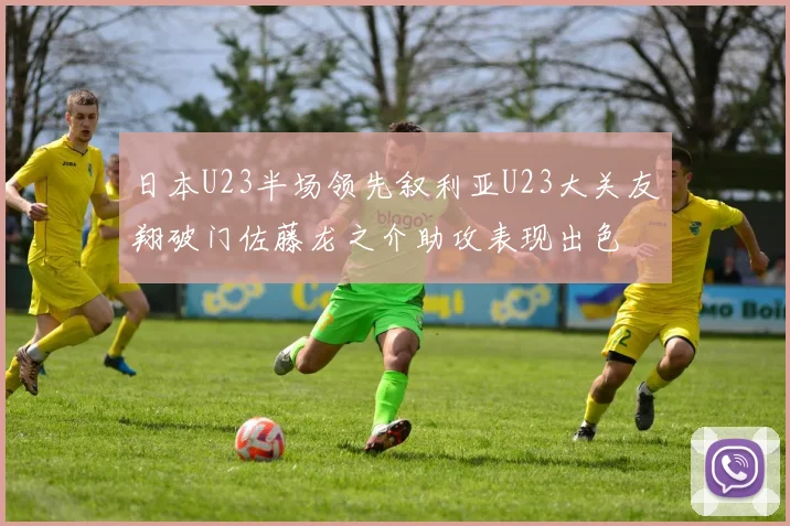 日本U23半场领先叙利亚U23大关友翔破门佐藤龙之介助攻表现出色