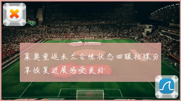 莱奥重返米兰合练状态回暖社媒分享恢复进展感受良好