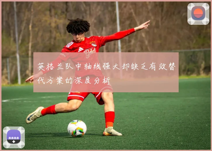英格兰队中轴线强大却缺乏有效替代方案的深度分析