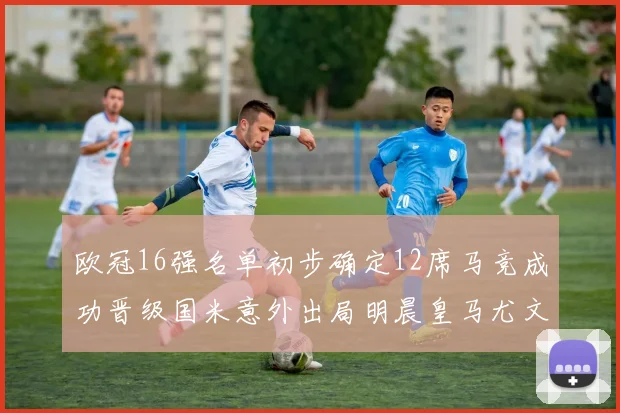欧冠16强名单初步确定12席马竞成功晋级国米意外出局明晨皇马尤文巴黎争夺晋级资格