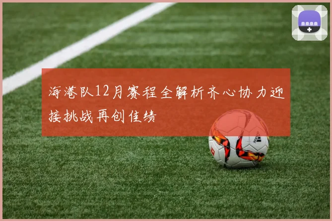 海港队12月赛程全解析齐心协力迎接挑战再创佳绩