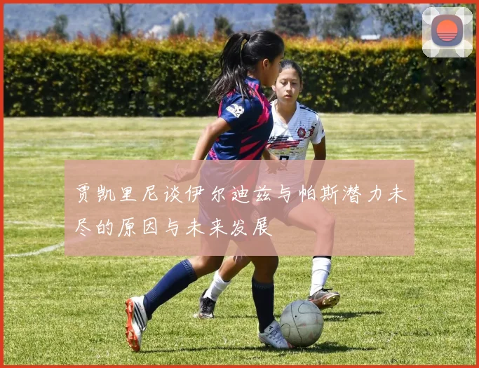 贾凯里尼谈伊尔迪兹与帕斯潜力未尽的原因与未来发展