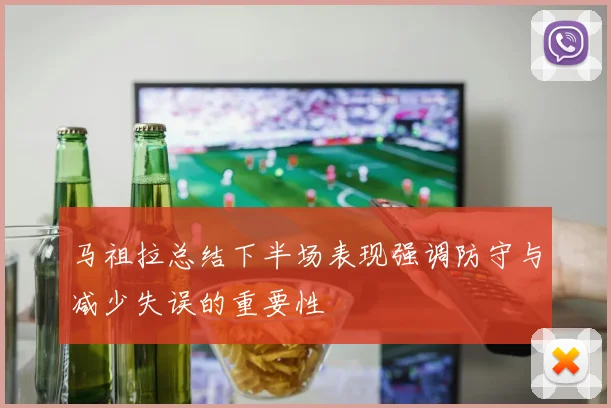 马祖拉总结下半场表现强调防守与减少失误的重要性