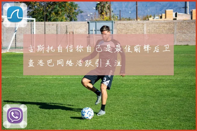 古斯托自信称自己是最佳前锋后卫查洛巴网络活跃引关注