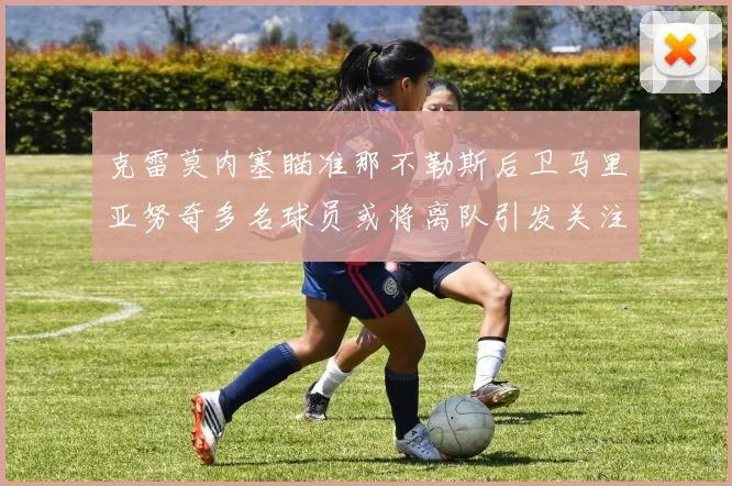 克雷莫内塞瞄准那不勒斯后卫马里亚努奇多名球员或将离队引发关注