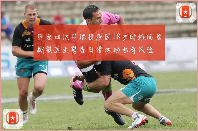 贝尔回忆早退役原因18岁时椎间盘撕裂医生警告日常活动也有风险